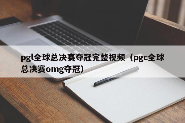 pgl全球总决赛夺冠完整视频（pgc全球总决赛omg夺冠）