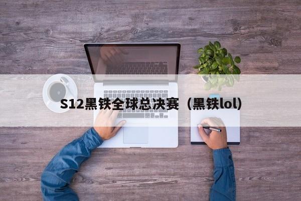 S12黑铁全球总决赛（黑铁lol）