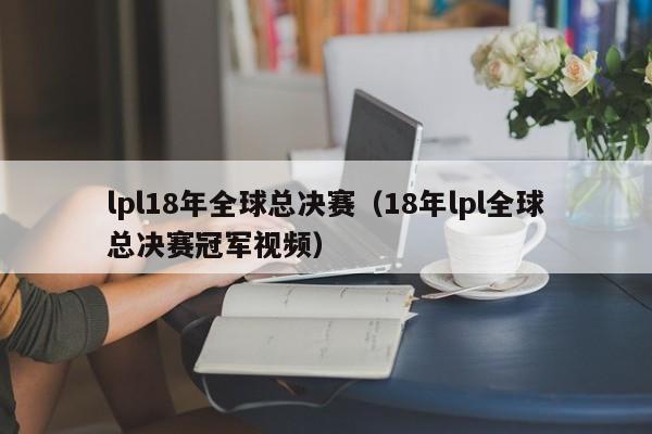 lpl18年全球总决赛（18年lpl全球总决赛冠军视频）