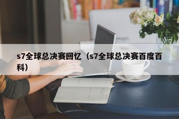 s7全球总决赛回忆（s7全球总决赛百度百科）