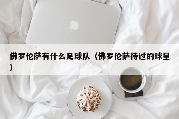 佛罗伦萨有什么足球队（佛罗伦萨待过的球星）