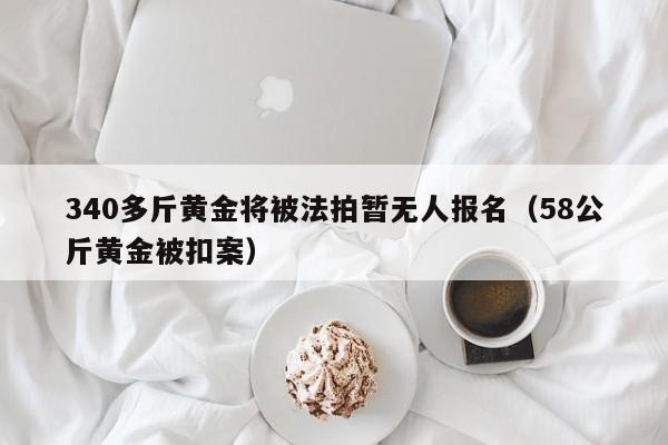 340多斤黄金将被法拍暂无人报名（58公斤黄金被扣案）