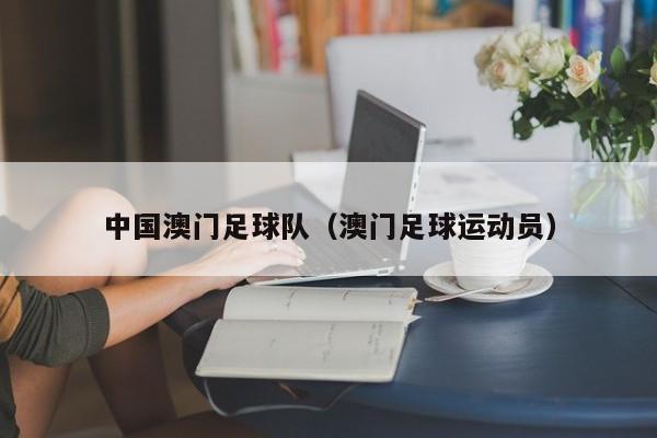 中国澳门足球队（澳门足球运动员）