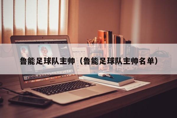 鲁能足球队主帅（鲁能足球队主帅名单）