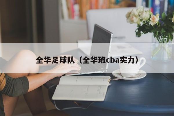 全华足球队（全华班cba实力）