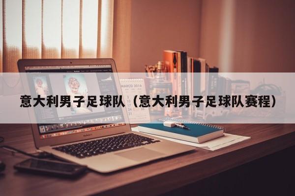 意大利男子足球队（意大利男子足球队赛程）