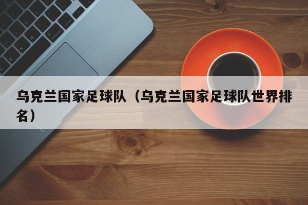 乌克兰国家足球队（乌克兰国家足球队世界排名）