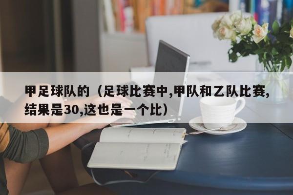 甲足球队的（足球比赛中,甲队和乙队比赛,结果是30,这也是一个比）