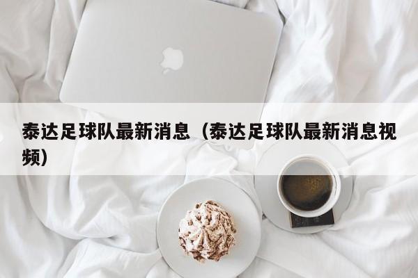 泰达足球队最新消息（泰达足球队最新消息视频）
