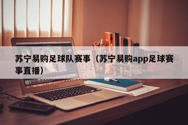 苏宁易购足球队赛事（苏宁易购app足球赛事直播）