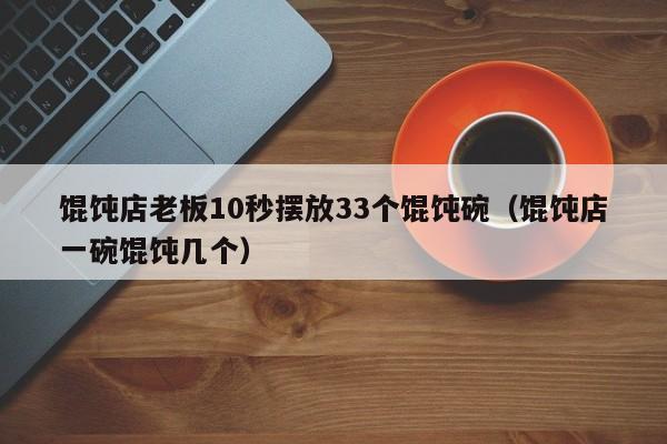馄饨店老板10秒摆放33个馄饨碗（馄饨店一碗馄饨几个）