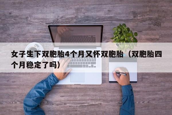 女子生下双胞胎4个月又怀双胞胎（双胞胎四个月稳定了吗）