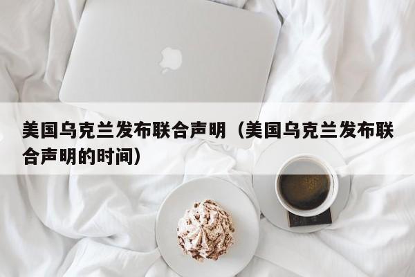 美国乌克兰发布联合声明（美国乌克兰发布联合声明的时间）