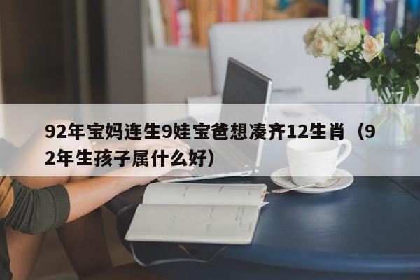92年宝妈连生9娃宝爸想凑齐12生肖（92年生孩子属什么好）