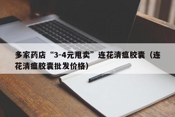 多家药店“3-4元甩卖”连花清瘟胶囊（连花清瘟胶囊批发价格）