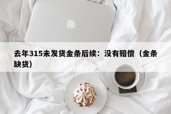去年315未发货金条后续：没有赔偿（金条缺货）