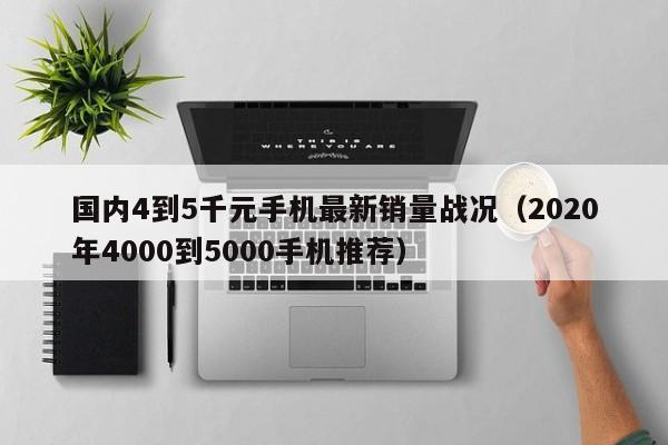 国内4到5千元手机最新销量战况（2020年4000到5000手机推荐）