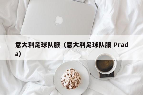 意大利足球队服（意大利足球队服 Prada）