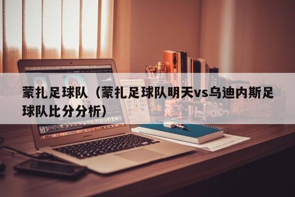 蒙扎足球队（蒙扎足球队明天vs乌迪内斯足球队比分分析）