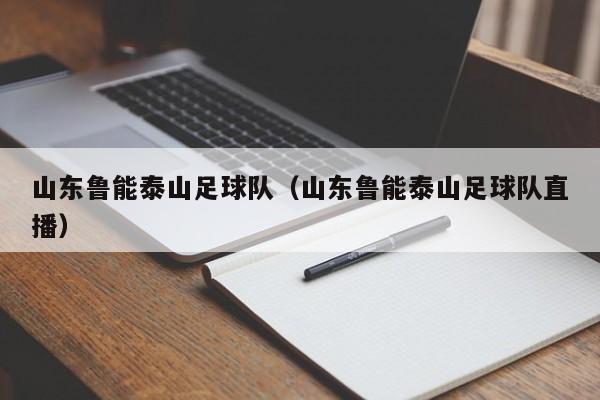 山东鲁能泰山足球队（山东鲁能泰山足球队直播）