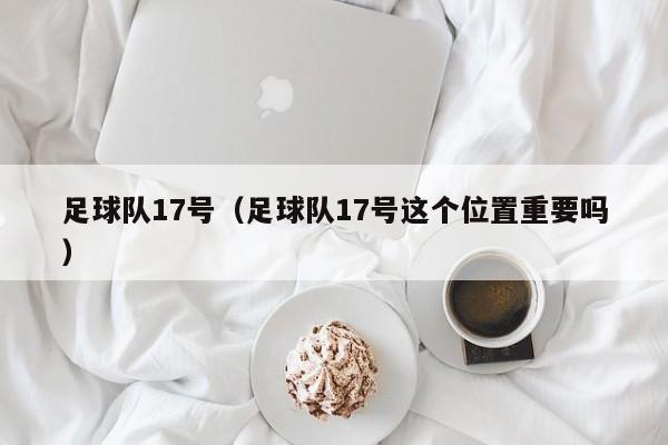 足球队17号（足球队17号这个位置重要吗）