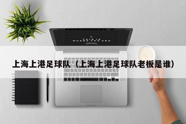 上海上港足球队（上海上港足球队老板是谁）