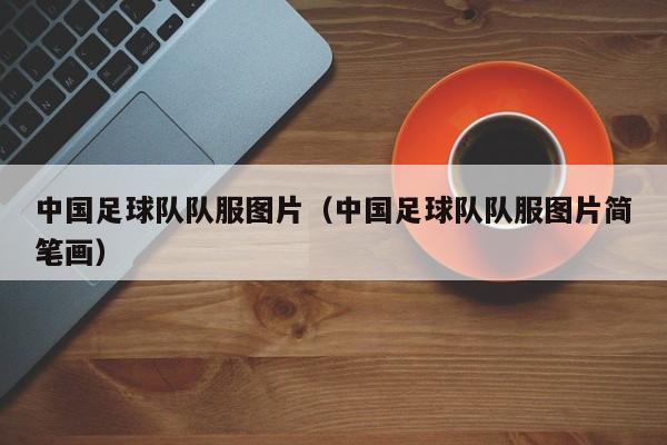 中国足球队队服图片（中国足球队队服图片简笔画）