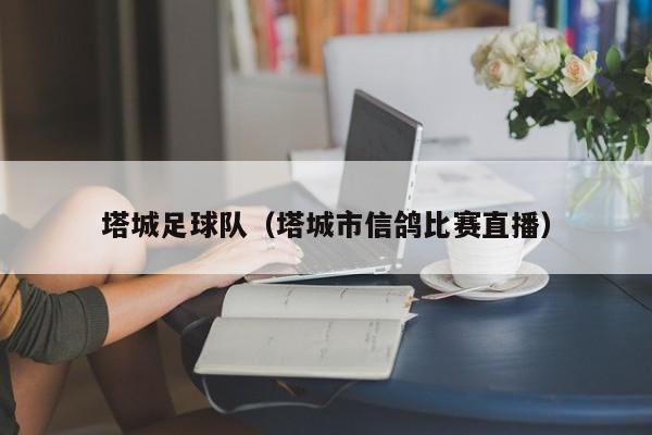 塔城足球队（塔城市信鸽比赛直播）