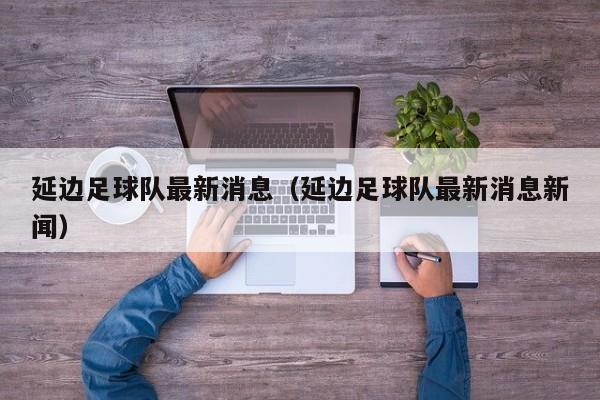 延边足球队最新消息（延边足球队最新消息新闻）