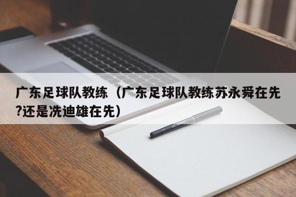 广东足球队教练（广东足球队教练苏永舜在先?还是冼迪雄在先）