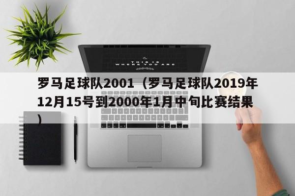 罗马足球队2001（罗马足球队2019年12月15号到2000年1月中旬比赛结果）
