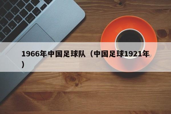 1966年中国足球队（中国足球1921年）