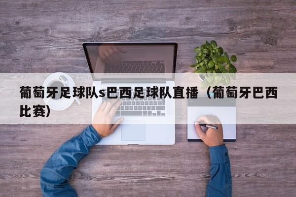 葡萄牙足球队s巴西足球队直播（葡萄牙巴西比赛）