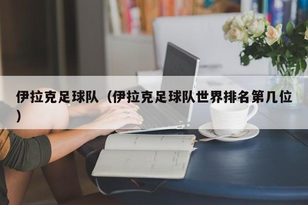 伊拉克足球队（伊拉克足球队世界排名第几位）