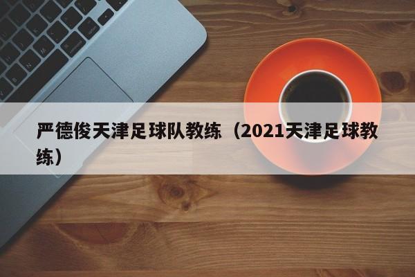 严德俊天津足球队教练（2021天津足球教练）