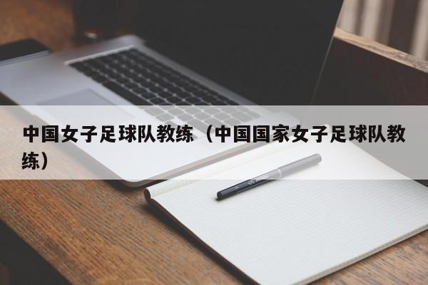 中国女子足球队教练（中国国家女子足球队教练）