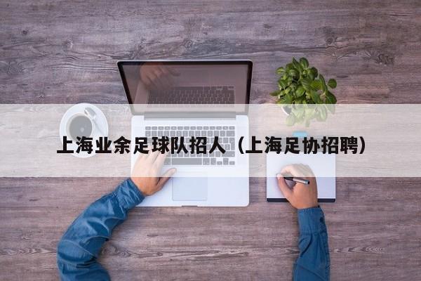 上海业余足球队招人（上海足协招聘）