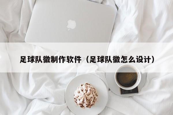 足球队徽制作软件（足球队徽怎么设计）