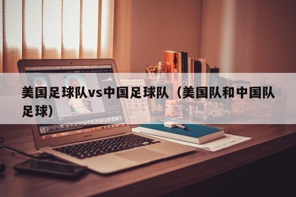 美国足球队vs中国足球队（美国队和中国队足球）