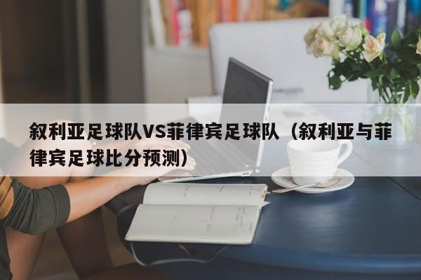 叙利亚足球队VS菲律宾足球队（叙利亚与菲律宾足球比分预测）