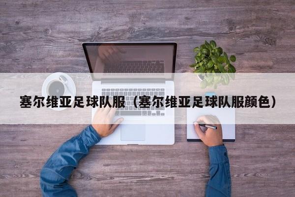 塞尔维亚足球队服（塞尔维亚足球队服颜色）