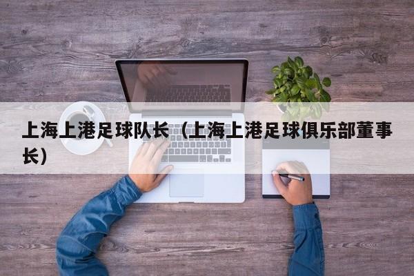 上海上港足球队长（上海上港足球俱乐部董事长）