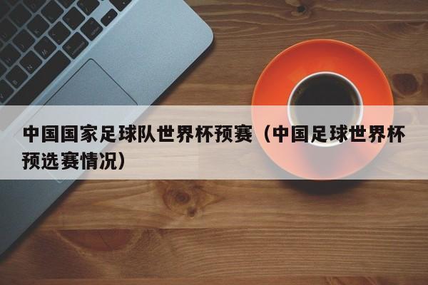 中国国家足球队世界杯预赛（中国足球世界杯预选赛情况）