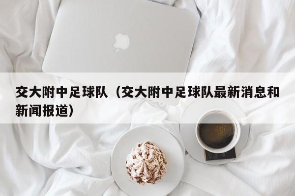 交大附中足球队（交大附中足球队最新消息和新闻报道）