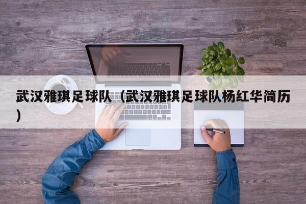武汉雅琪足球队（武汉雅琪足球队杨红华简历）