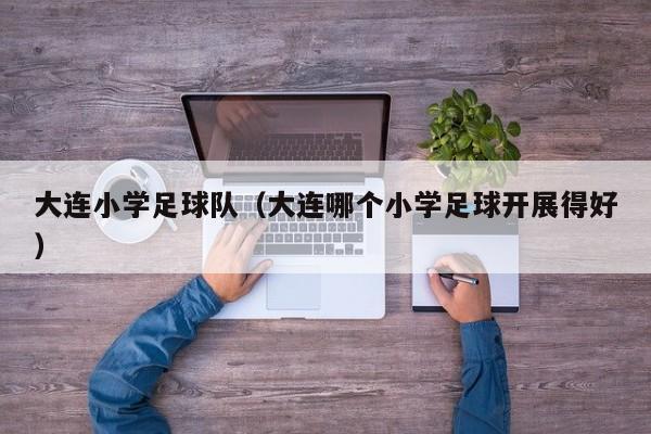 大连小学足球队（大连哪个小学足球开展得好）