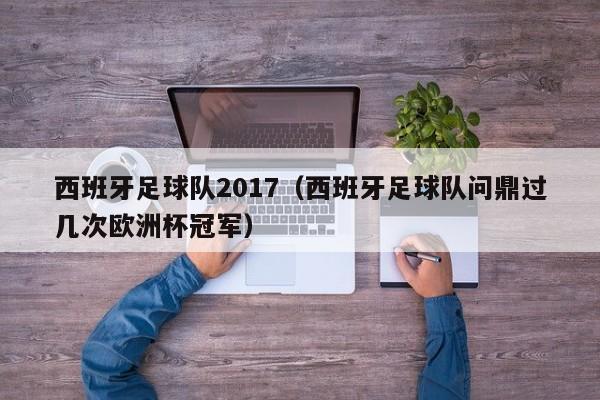 西班牙足球队2017（西班牙足球队问鼎过几次欧洲杯冠军）