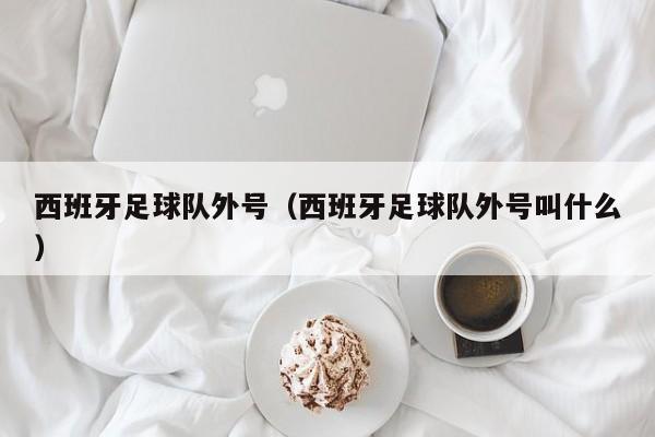 西班牙足球队外号（西班牙足球队外号叫什么）