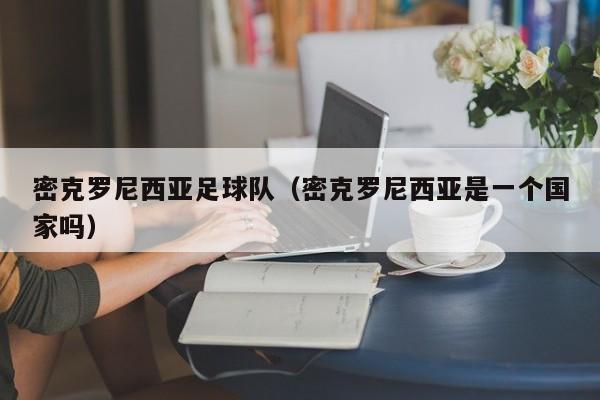 密克罗尼西亚足球队（密克罗尼西亚是一个国家吗）