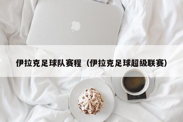 伊拉克足球队赛程（伊拉克足球超级联赛）